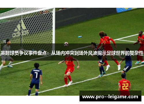 英超球员争议事件盘点：从场内冲突到场外风波揭示足球世界的复杂性