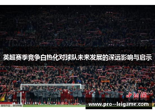 英超赛季竞争白热化对球队未来发展的深远影响与启示
