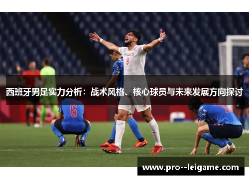 西班牙男足实力分析:战术风格、核心球员与未来发展方向探讨 西班牙男足实力分析:战术风格、核心球员与未来发展方向探讨