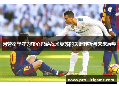 阿劳霍坚守为核心巴萨战术复苏的关键转折与未来展望 阿劳霍坚守为核心巴萨战术复苏的关键转折与未来展望