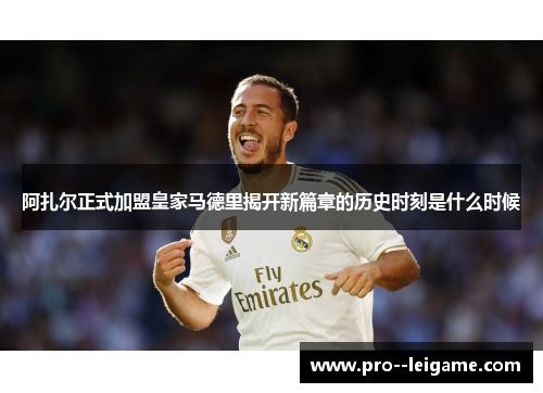 阿扎尔正式加盟皇家马德里揭开新篇章的历史时刻是什么时候