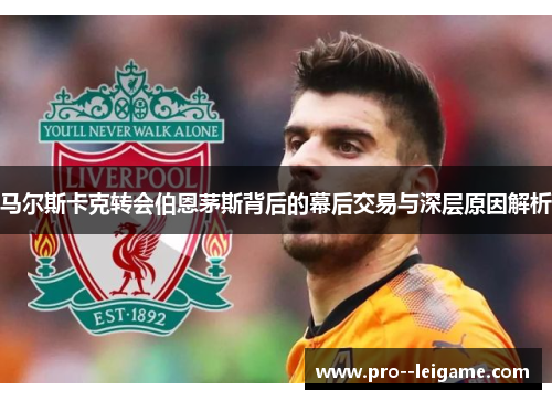 马尔斯卡克转会伯恩茅斯背后的幕后交易与深层原因解析