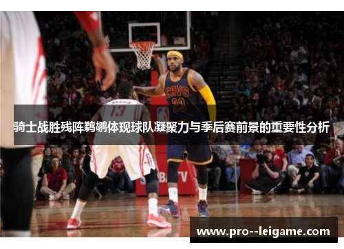 骑士战胜残阵鹈鹕体现球队凝聚力与季后赛前景的重要性分析 骑士战胜残阵鹈鹕体现球队凝聚力与季后赛前景的重要性分析