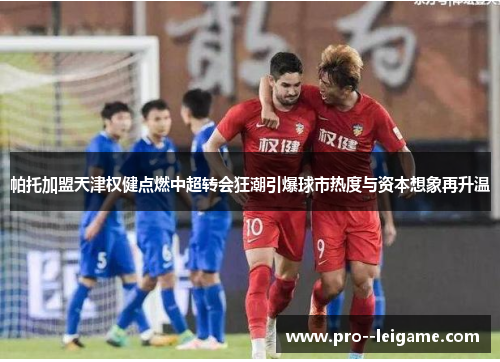 帕托加盟天津权健点燃中超转会狂潮引爆球市热度与资本想象再升温