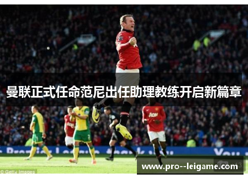 曼联正式任命范尼出任助理教练开启新篇章 曼联正式任命范尼出任助理教练开启新篇章