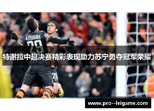 特谢拉中超决赛精彩表现助力苏宁勇夺冠军荣耀 特谢拉中超决赛精彩表现助力苏宁勇夺冠军荣耀