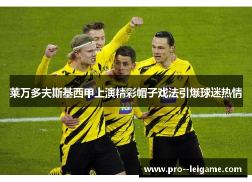 莱万多夫斯基西甲上演精彩帽子戏法引爆球迷热情 莱万多夫斯基西甲上演精彩帽子戏法引爆球迷热情