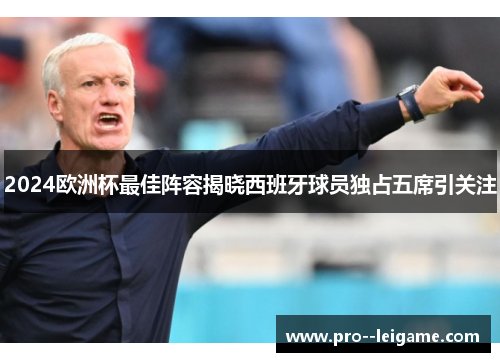2024欧洲杯最佳阵容揭晓西班牙球员独占五席引关注 2024欧洲杯最佳阵容揭晓西班牙球员独占五席引关注