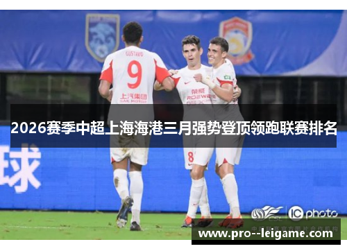 2026赛季中超上海海港三月强势登顶领跑联赛排名