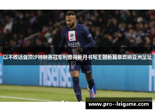 以不败话登顶沙特联赛冠军利雅得新月书写王朝新篇章震撼亚洲足坛 以不败话登顶沙特联赛冠军利雅得新月书写王朝新篇章震撼亚洲足坛