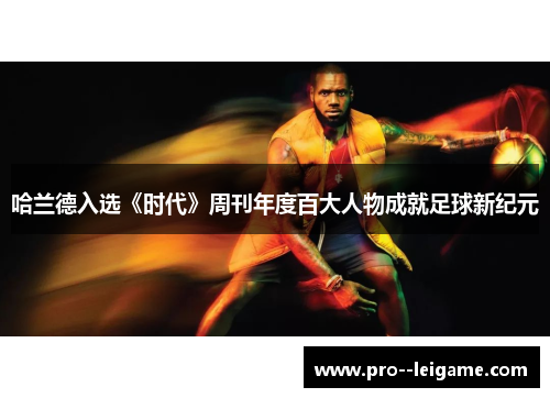 哈兰德入选《时代》周刊年度百大人物成就足球新纪元