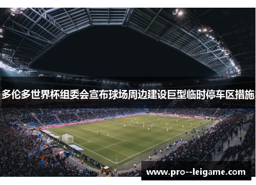 多伦多世界杯组委会宣布球场周边建设巨型临时停车区措施