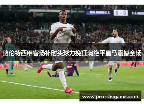 略伦特西甲客场补时头球力挽狂澜绝平皇马震撼全场