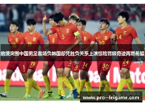 绝境突围中国男足客场负韩国却凭胜负关系上演惊险晋级奇迹再燃希望