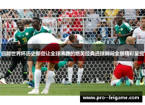 回顾世界杯历史那些让全球沸腾的绝美经典进球瞬间全景精彩呈现