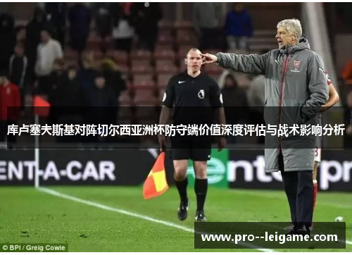 库卢塞夫斯基对阵切尔西亚洲杯防守端价值深度评估与战术影响分析