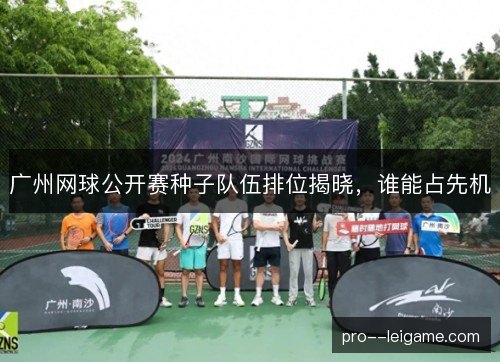 广州网球公开赛种子队伍排位揭晓,谁能占先机 广州网球公开赛种子队伍排位揭晓,谁能占先机