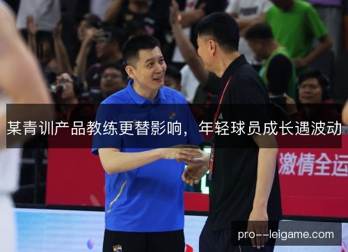 某青训产品教练更替影响,年轻球员成长遇波动 某青训产品教练更替影响,年轻球员成长遇波动