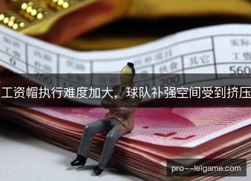 工资帽执行难度加大,球队补强空间受到挤压 工资帽执行难度加大,球队补强空间受到挤压